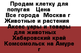 Продам клетку для попугая › Цена ­ 3 000 - Все города, Москва г. Животные и растения » Аксесcуары и товары для животных   . Хабаровский край,Комсомольск-на-Амуре г.